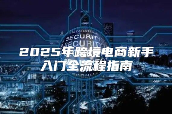 2025年跨境电商新手入门全流程指南