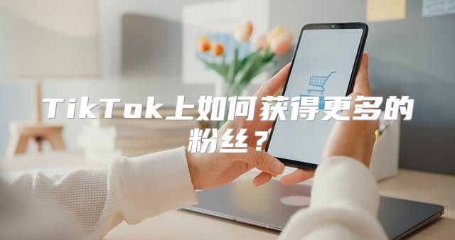 TikTok上如何获得更多的粉丝？