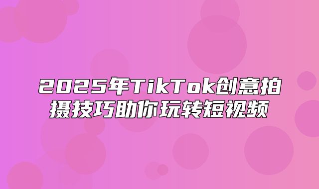 2025年TikTok创意拍摄技巧助你玩转短视频