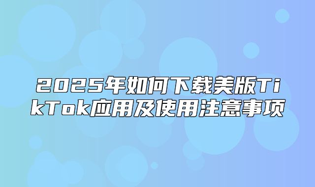 2025年如何下载美版TikTok应用及使用注意事项
