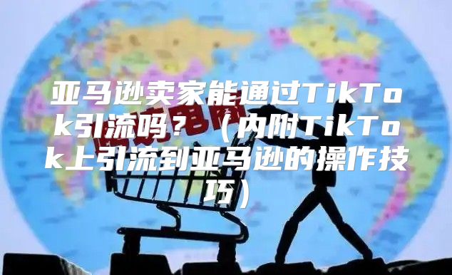 亚马逊卖家能通过TikTok引流吗？内附TikTok上引流到亚马逊的操作技巧