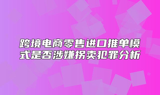 跨境电商零售进口推单模式是否涉嫌拐卖犯罪分析