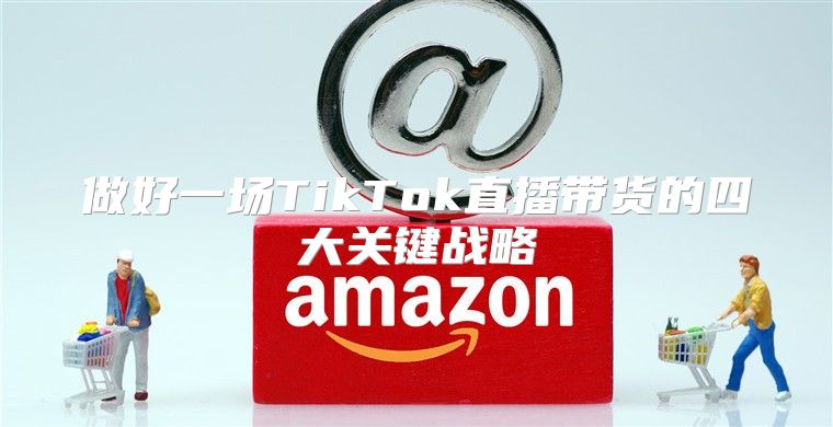 做好一场TikTok直播带货的四大关键战略