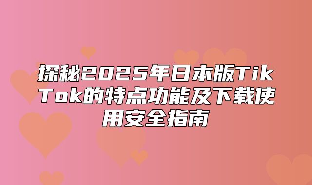 探秘2025年日本版TikTok的特点功能及下载使用安全指南