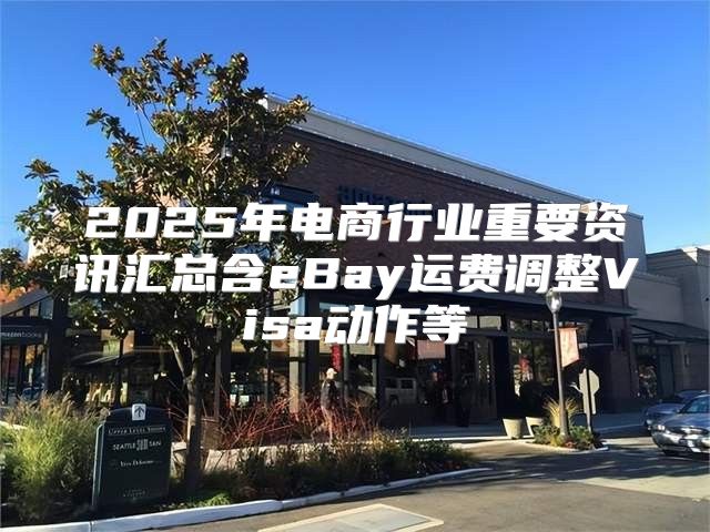 2025年电商行业重要资讯汇总含eBay运费调整Visa动作等