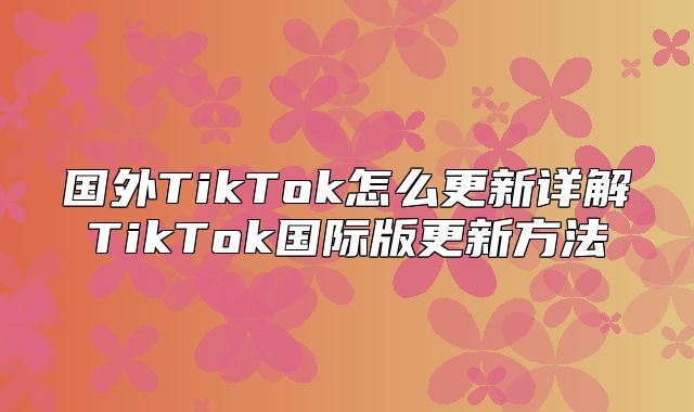 国外TikTok怎么更新详解TikTok国际版更新方法