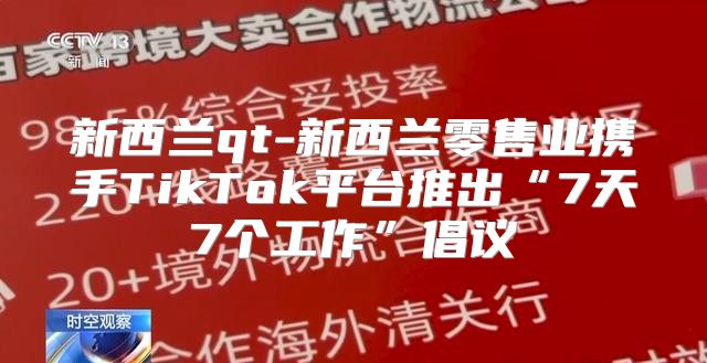 新西兰qt-新西兰零售业携手TikTok平台推出“7天7个工作”倡议