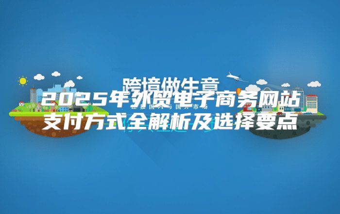 2025年外贸电子商务网站支付方式全解析及选择要点