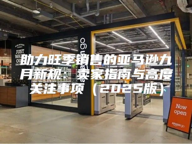 助力旺季销售的亚马逊九月新规：卖家指南与高度关注事项2025版
