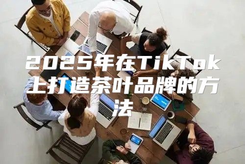 2025年在TikTok上打造茶叶品牌的方法