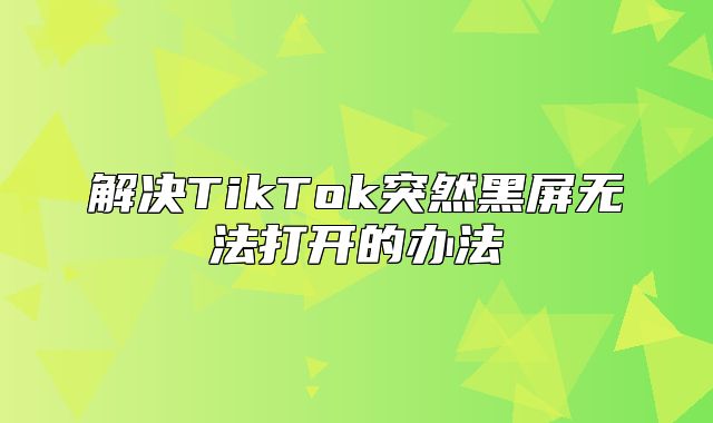 解决TikTok突然黑屏无法打开的办法