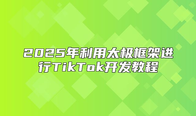 2025年利用太极框架进行TikTok开发教程