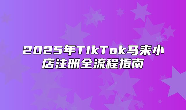 2025年TikTok马来小店注册全流程指南
