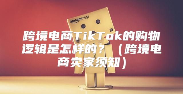 跨境电商TikTok的购物逻辑是怎样的？跨境电商卖家须知