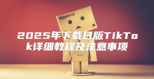 2025年下载日版TikTok详细教程及注意事项