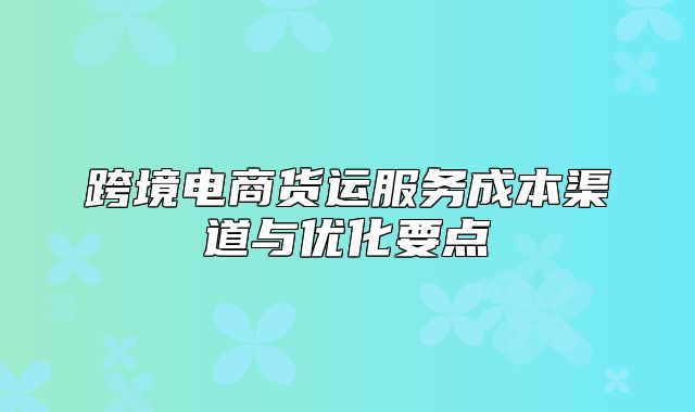 跨境电商货运服务成本渠道与优化要点