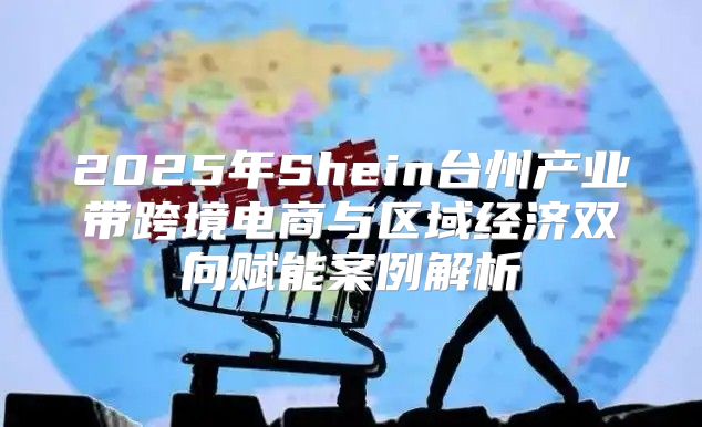 2025年Shein台州产业带跨境电商与区域经济双向赋能案例解析