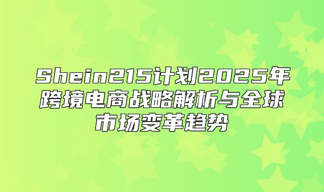 Shein215计划2025年跨境电商战略解析与全球市场变革趋势