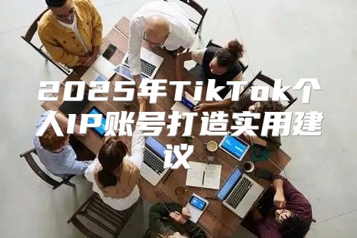 2025年TikTok个人IP账号打造实用建议