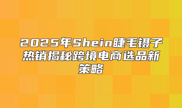 2025年Shein睫毛镊子热销揭秘跨境电商选品新策略
