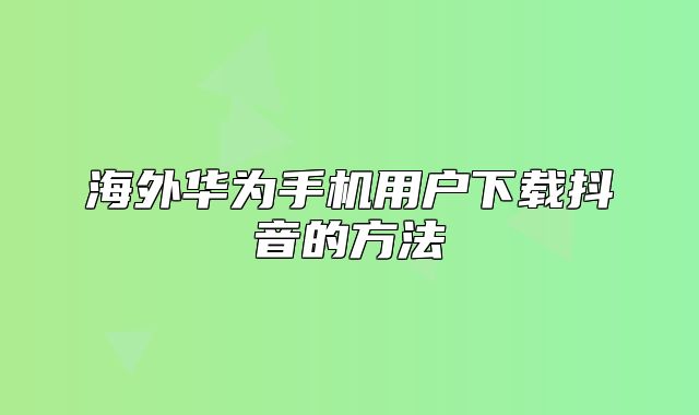 海外华为手机用户下载抖音的方法