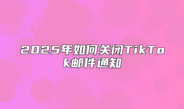 2025年如何关闭TikTok邮件通知