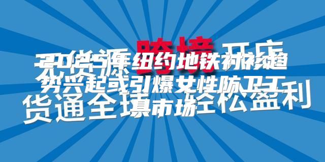 2025年纽约地铁衬衫趋势兴起或引爆女性防卫工具市场