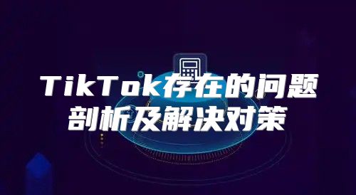 TikTok存在的问题剖析及解决对策