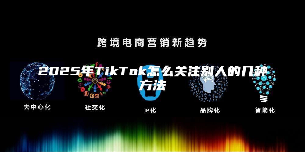 2025年TikTok怎么关注别人的几种方法
