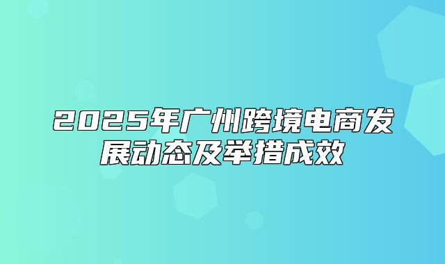 2025年广州跨境电商发展动态及举措成效