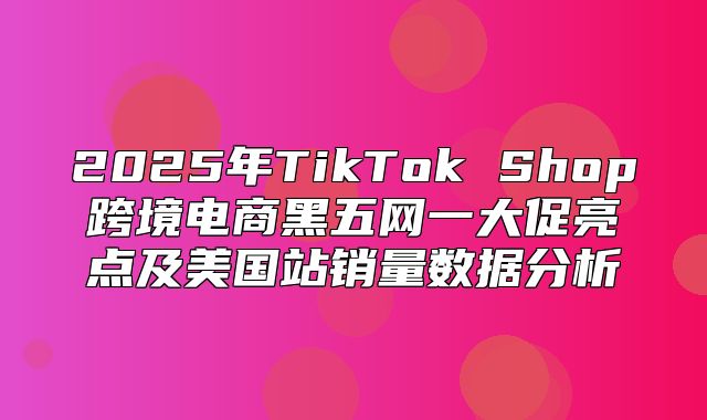 2025年TikTok Shop跨境电商黑五网一大促亮点及美国站销量数据分析