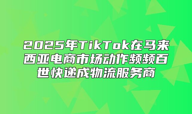 2025年TikTok在马来西亚电商市场动作频频百世快递成物流服务商