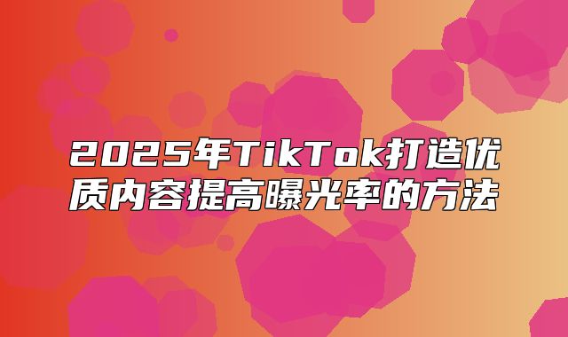 2025年TikTok打造优质内容提高曝光率的方法