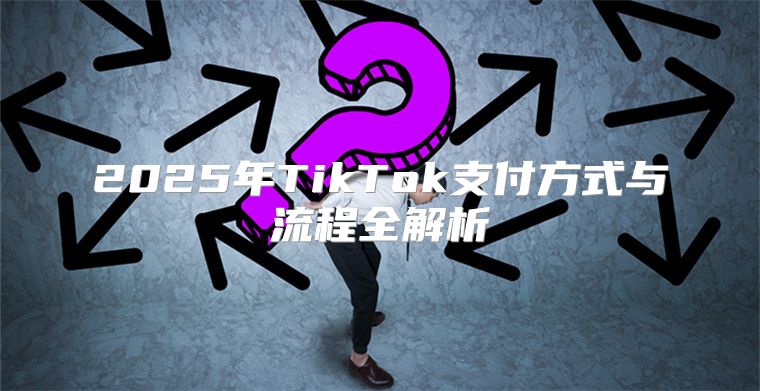 2025年TikTok支付方式与流程全解析