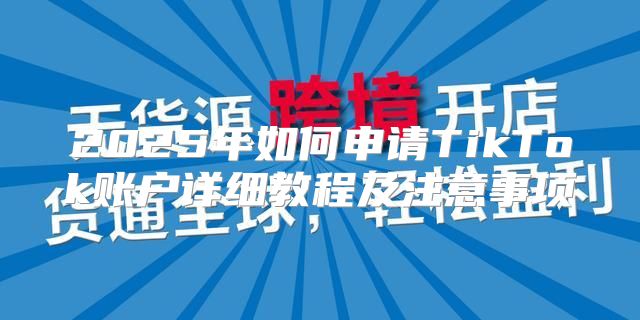 2025年如何申请TikTok账户详细教程及注意事项