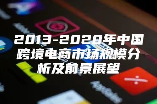 2013-2020年中国跨境电商市场规模分析及前景展望