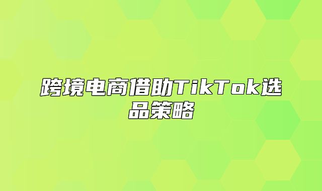 跨境电商借助TikTok选品策略