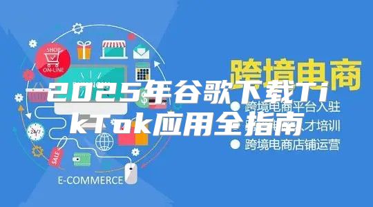 2025年谷歌下载TikTok应用全指南