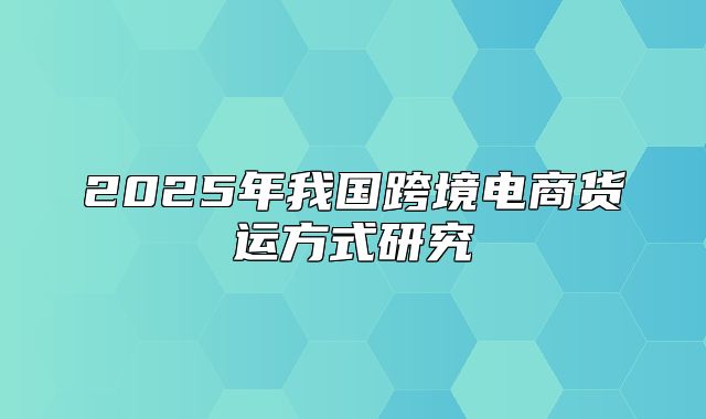 2025年我国跨境电商货运方式研究