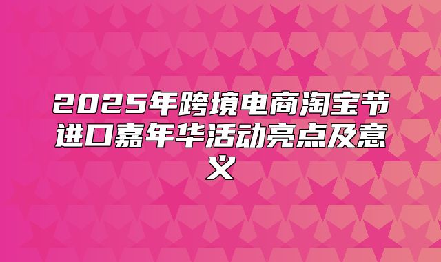 2025年跨境电商淘宝节进口嘉年华活动亮点及意义