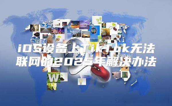 iOS设备上TikTok无法联网的2025年解决办法