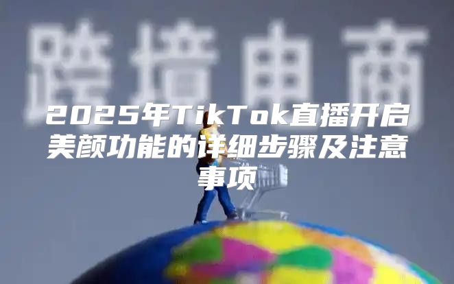 2025年TikTok直播开启美颜功能的详细步骤及注意事项
