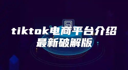 tiktok电商平台介绍最新破解版