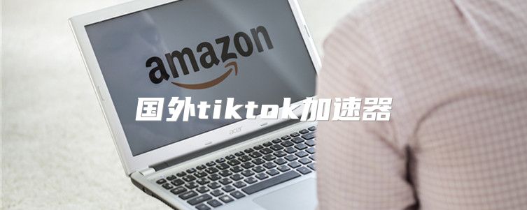 国外tiktok加速器