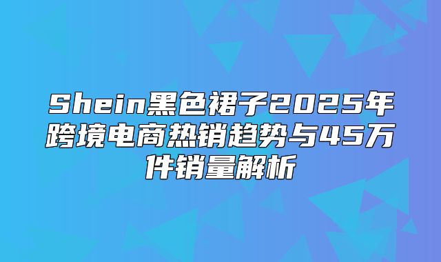 Shein黑色裙子2025年跨境电商热销趋势与45万件销量解析