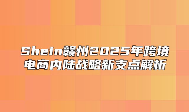 Shein赣州2025年跨境电商内陆战略新支点解析