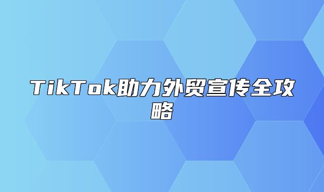 TikTok助力外贸宣传全攻略