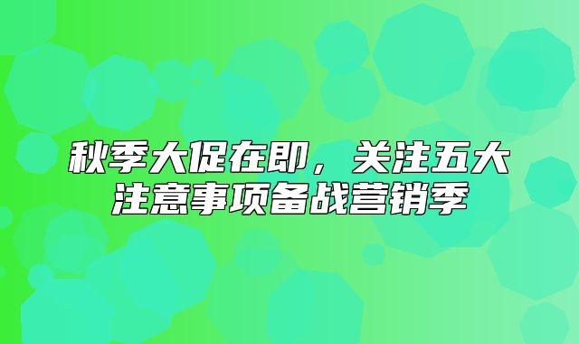 秋季大促在即，关注五大注意事项备战营销季
