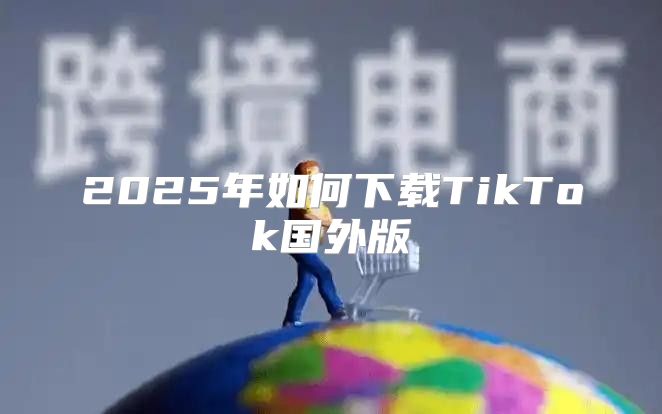 2025年如何下载TikTok国外版