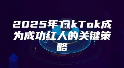2025年TikTok成为成功红人的关键策略